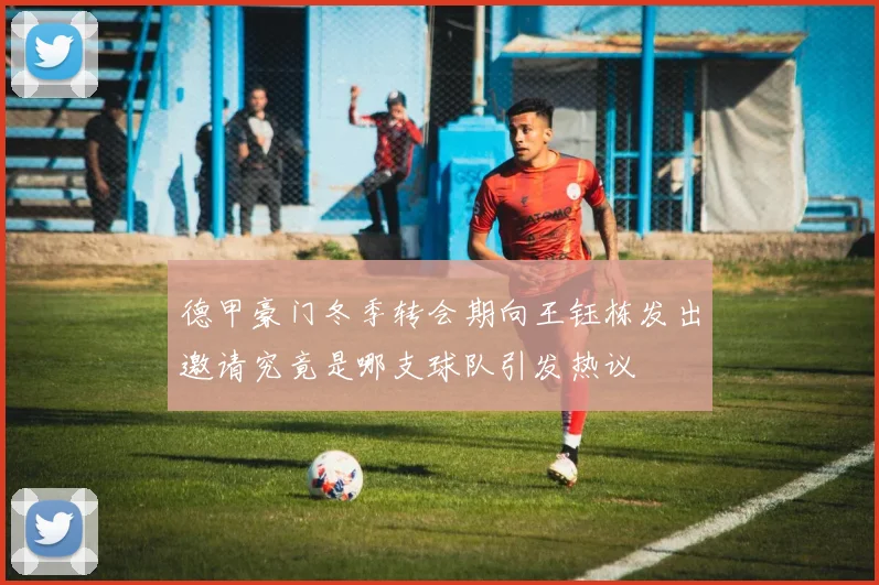 德甲豪门冬季转会期向王钰栋发出邀请究竟是哪支球队引发热议