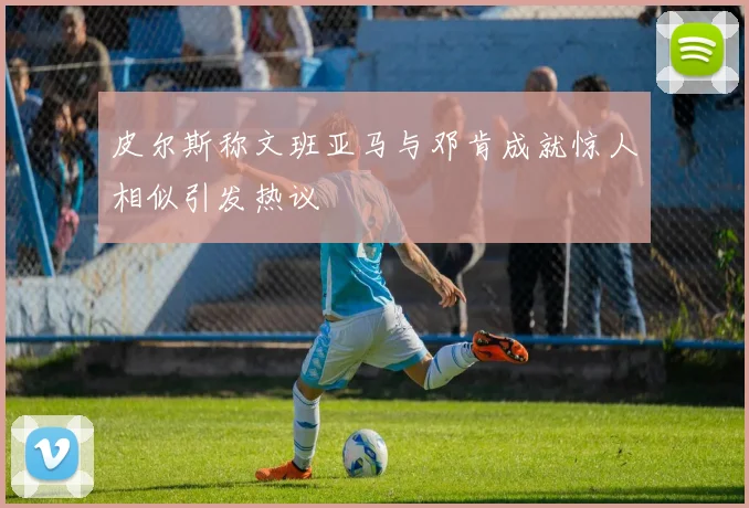 皮尔斯称文班亚马与邓肯成就惊人相似引发热议
