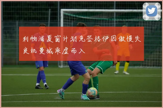 利物浦夏窗计划免签格伊因傲慢失良机曼城乘虚而入
