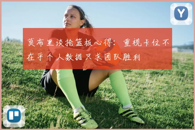 莫布里谈抢篮板心得：重视卡位不在乎个人数据只求团队胜利