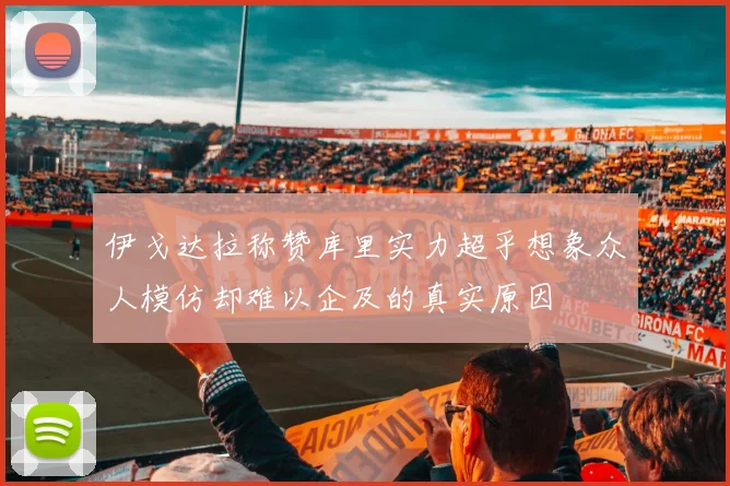 伊戈达拉称赞库里实力超乎想象众人模仿却难以企及的真实原因