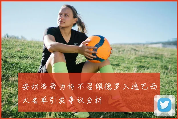 安切洛蒂为何不召佩德罗入选巴西大名单引发争议分析