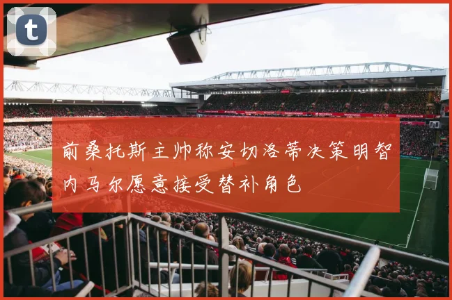 前桑托斯主帅称安切洛蒂决策明智内马尔愿意接受替补角色