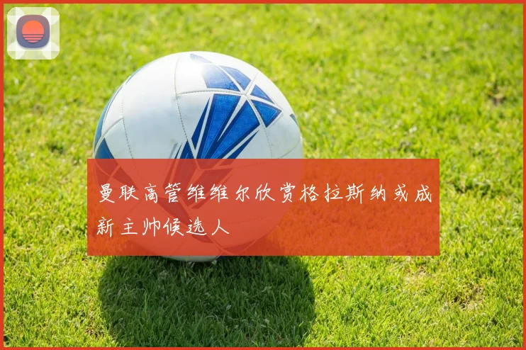 曼联高管维维尔欣赏格拉斯纳或成新主帅候选人