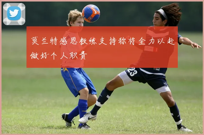 莫兰特感恩教练支持称将全力以赴做好个人职责