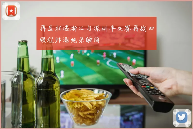 再度相遇浙江与深圳半决赛再战回顾程帅澎绝杀瞬间