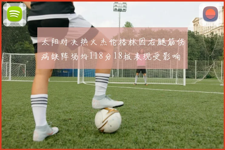 太阳对决热火杰伦格林因右腿筋伤病缺阵场均118分18板表现受影响