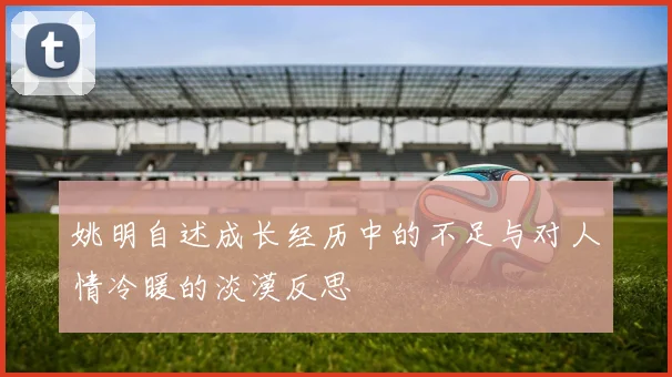 姚明自述成长经历中的不足与对人情冷暖的淡漠反思