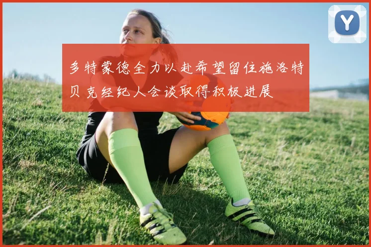 多特蒙德全力以赴希望留住施洛特贝克经纪人会谈取得积极进展