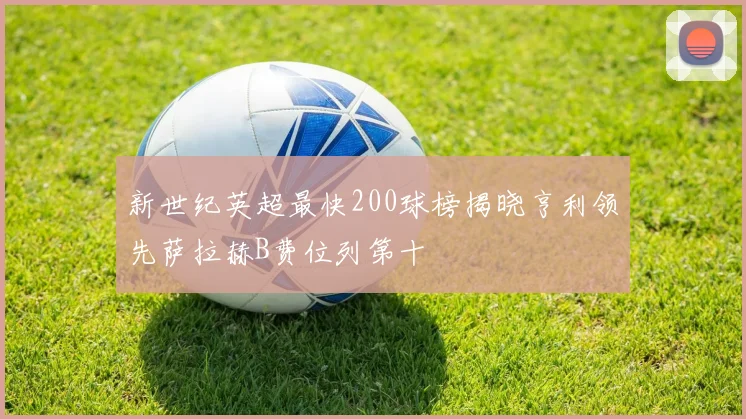 新世纪英超最快200球榜揭晓亨利领先萨拉赫B费位列第十