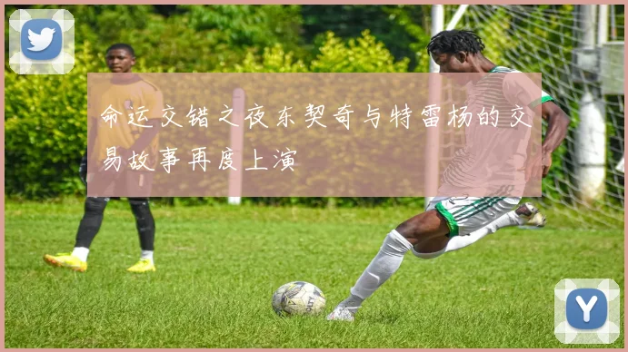 命运交错之夜东契奇与特雷杨的交易故事再度上演
