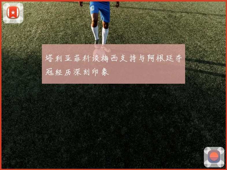 塔利亚菲科谈梅西支持与阿根廷夺冠经历深刻印象