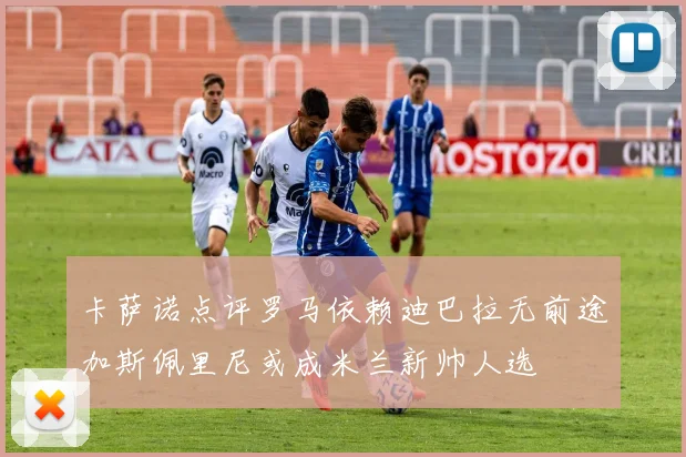 卡萨诺点评罗马依赖迪巴拉无前途加斯佩里尼或成米兰新帅人选